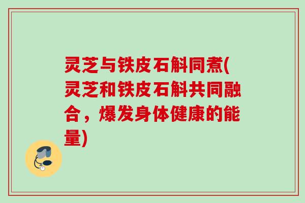 灵芝与铁皮石斛同煮(灵芝和铁皮石斛共同融合，爆发身体健康的能量)