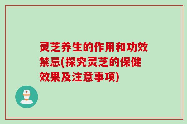 灵芝养生的作用和功效禁忌(探究灵芝的保健效果及注意事项)