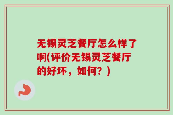 无锡灵芝餐厅怎么样了啊(评价无锡灵芝餐厅的好坏，如何？)