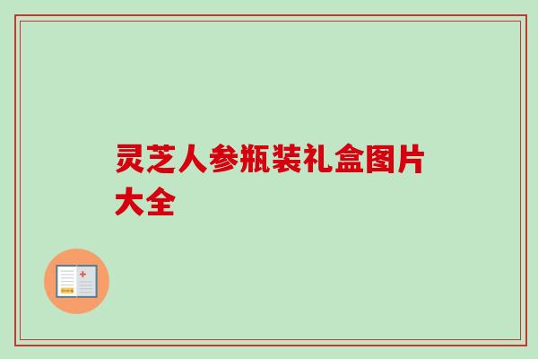 灵芝人参瓶装礼盒图片大全