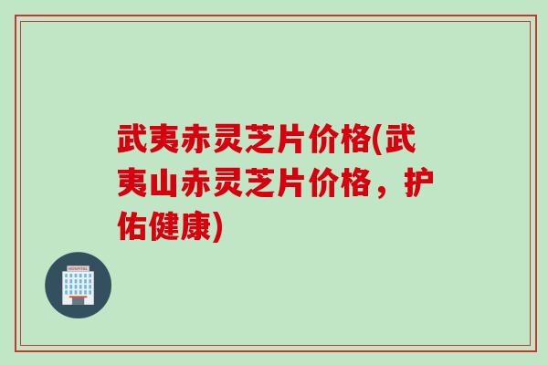 武夷赤灵芝片价格(武夷山赤灵芝片价格,护佑健康) 武夷赤灵芝片价格(武夷山赤灵芝片价格,护佑健康)