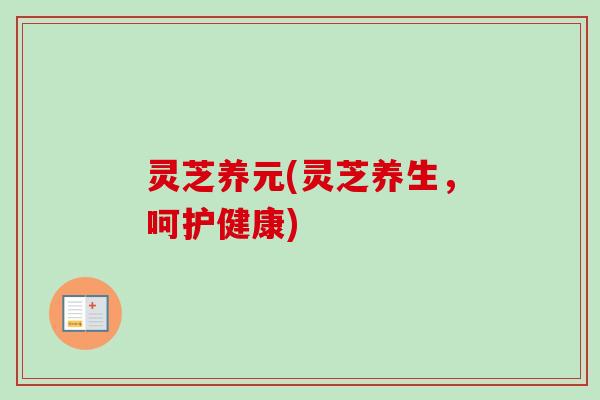 灵芝养元(灵芝养生，呵护健康)