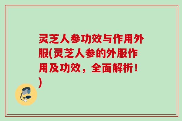 灵芝人参功效与作用外服(灵芝人参的外服作用及功效,全面解析!) 灵芝人参功效与作用外服(灵芝人参的外服作用及功效,全面解析!)