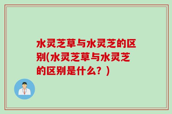 水灵芝草与水灵芝的区别(水灵芝草与水灵芝的区别是什么？)