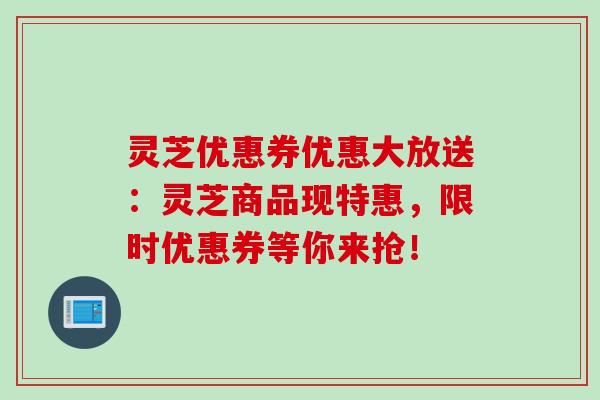 灵芝优惠券优惠大放送：灵芝商品现特惠，限时优惠券等你来抢！