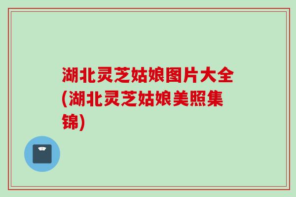 湖北灵芝姑娘图片大全(湖北灵芝姑娘美照集锦)