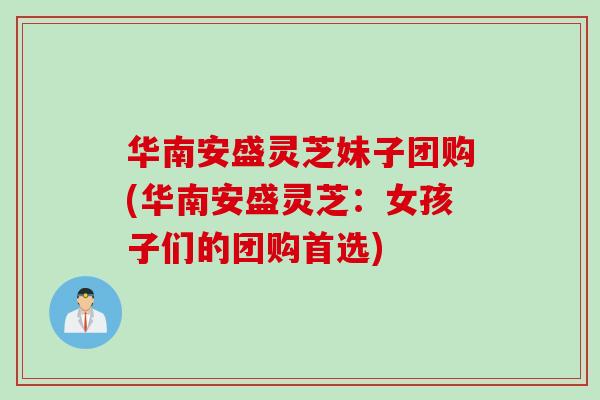 华南安盛灵芝妹子团购(华南安盛灵芝：女孩子们的团购首选)