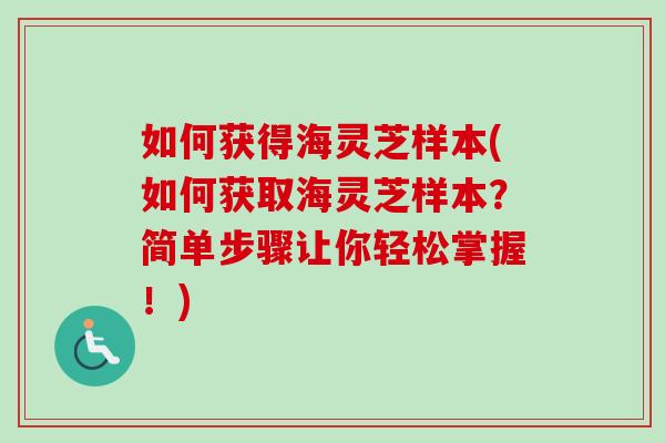 如何获得海灵芝样本(如何获取海灵芝样本?简单步骤让你轻松掌握!) 如何获得海灵芝样本(如何获取海灵芝样本?简单步骤让你轻松掌握!)