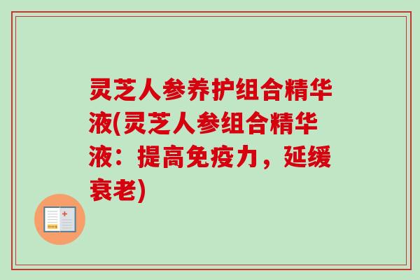 灵芝人参养护组合精华液(灵芝人参组合精华液：提高免疫力，延缓衰老)