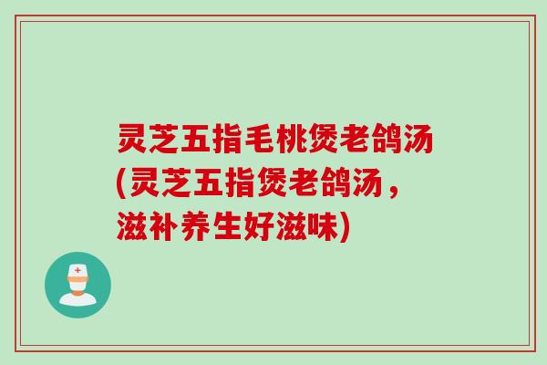 灵芝五指毛桃煲老鸽汤(灵芝五指煲老鸽汤，滋补养生好滋味)