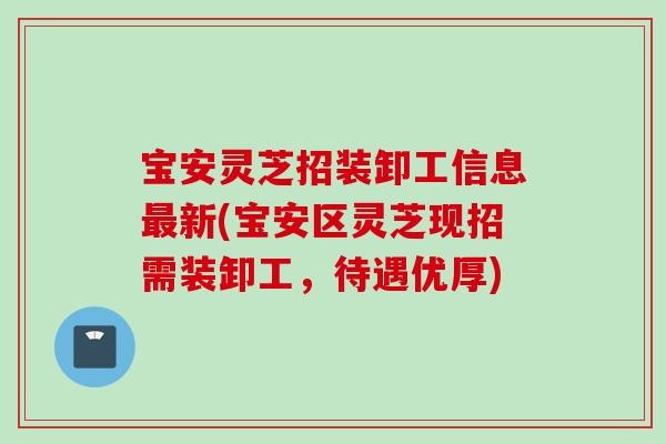 宝安灵芝招装卸工信息最新(宝安区灵芝现招需装卸工，待遇优厚)