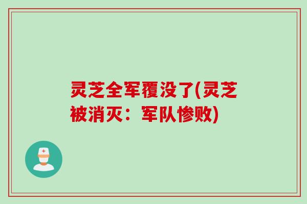 灵芝全军覆没了(灵芝被消灭：军队惨败)