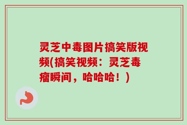灵芝中毒图片搞笑版视频(搞笑视频：灵芝毒瘤瞬间，哈哈哈！)