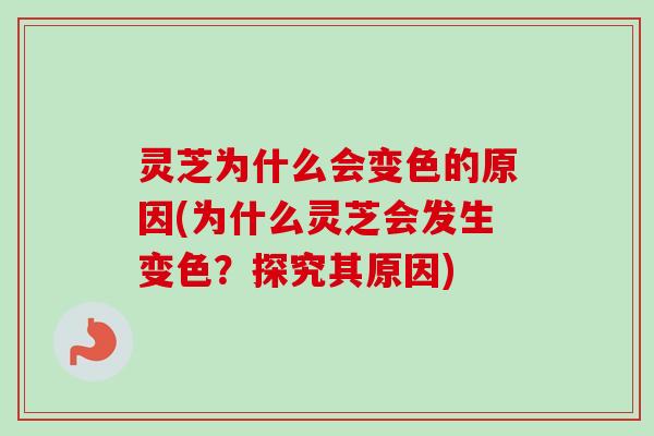 灵芝为什么会变色的原因(为什么灵芝会发生变色？探究其原因)