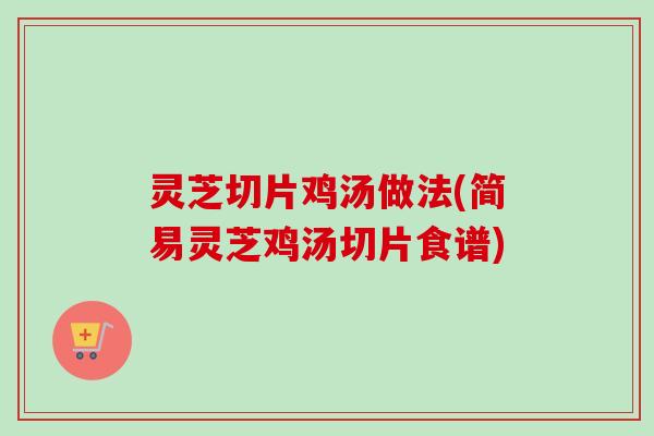 灵芝切片鸡汤做法(简易灵芝鸡汤切片食谱) 灵芝切片鸡汤做法(简易灵芝鸡汤切片食谱)