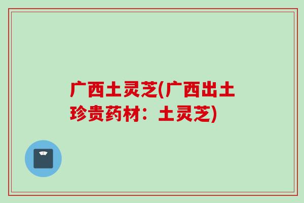 广西土灵芝(广西出土珍贵药材：土灵芝)