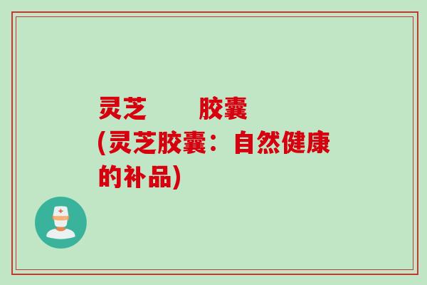 灵芝      胶囊(灵芝胶囊：自然健康的补品)