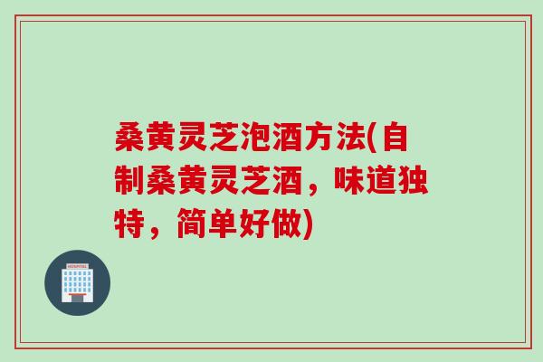桑黄灵芝泡酒方法(自制桑黄灵芝酒,味道独特,简单好做) 桑黄灵芝泡酒方法(自制桑黄灵芝酒,味道独特,简单好做)