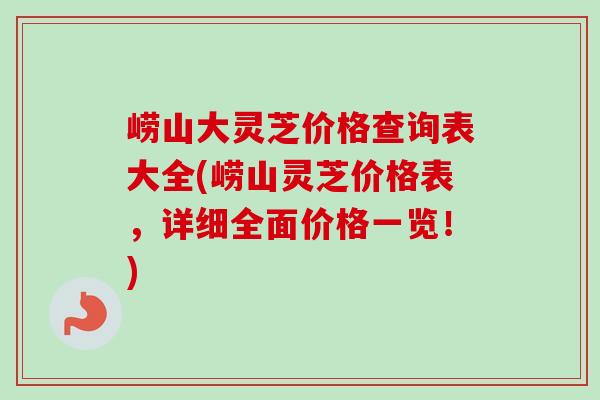 崂山大灵芝价格查询表大全(崂山灵芝价格表，详细全面价格一览！)