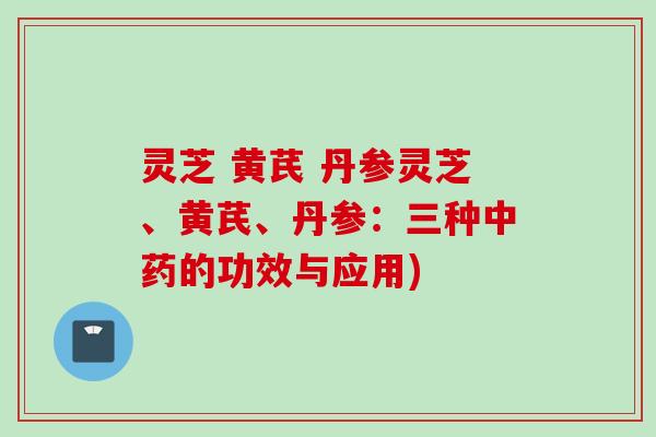 灵芝 黄芪 丹参灵芝、黄芪、丹参：三种中药的功效与应用)