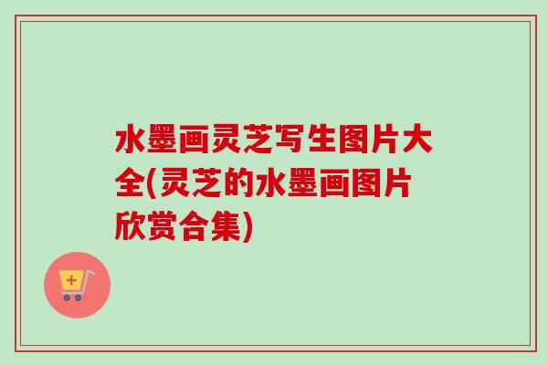 水墨画灵芝写生图片大全(灵芝的水墨画图片欣赏合集)