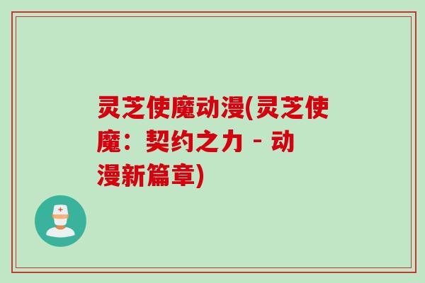 灵芝使魔动漫(灵芝使魔：契约之力 - 动漫新篇章)