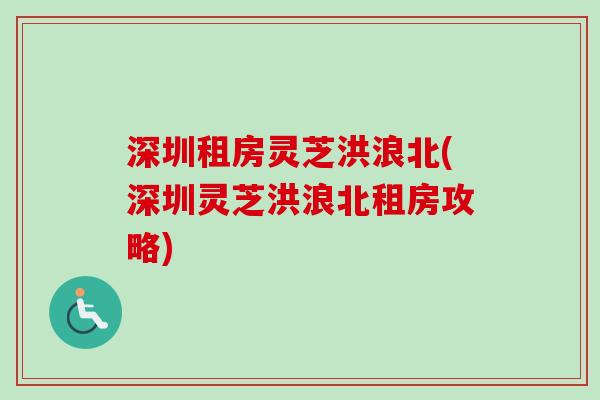 深圳租房灵芝洪浪北(深圳灵芝洪浪北租房攻略)
