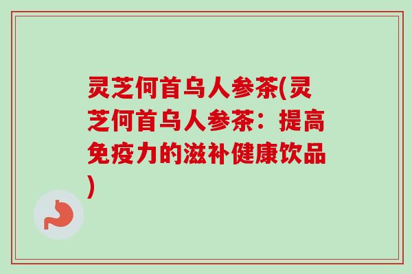 灵芝何首乌人参茶(灵芝何首乌人参茶：提高免疫力的滋补健康饮品)