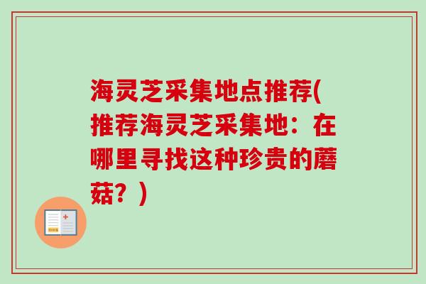 海灵芝采集地点推荐(推荐海灵芝采集地：在哪里寻找这种珍贵的蘑菇？)