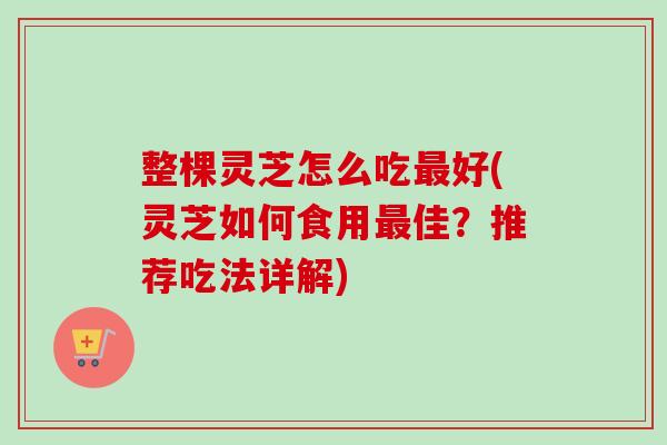 整棵灵芝怎么吃最好(灵芝如何食用最佳？推荐吃法详解)