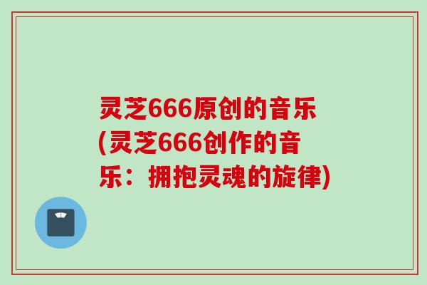 灵芝666原创的音乐(灵芝666创作的音乐：拥抱灵魂的旋律)