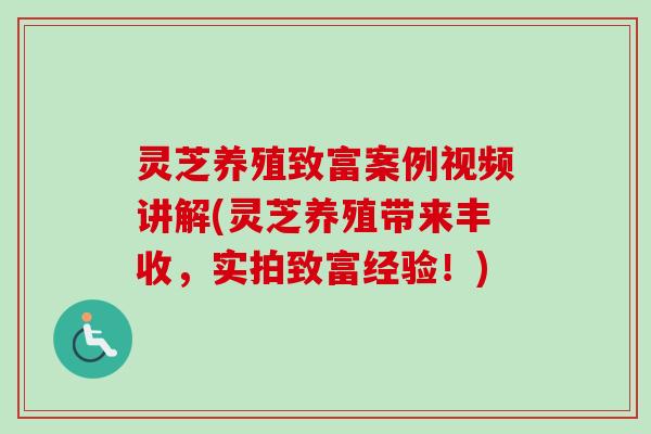 灵芝养殖致富案例视频讲解(灵芝养殖带来丰收，实拍致富经验！)