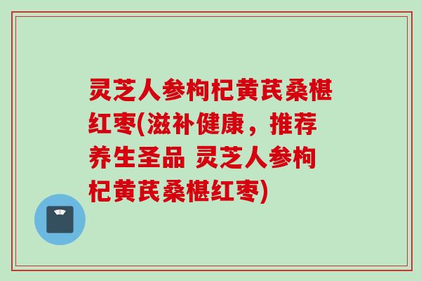 灵芝人参枸杞黄芪桑椹红枣(滋补健康，推荐养生圣品 灵芝人参枸杞黄芪桑椹红枣)