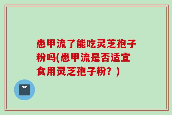 患甲流了能吃灵芝孢子粉吗(患甲流是否适宜食用灵芝孢子粉？)