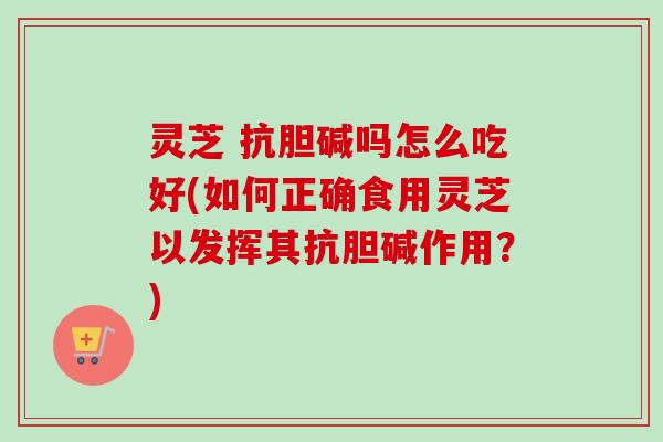 灵芝 抗胆碱吗怎么吃好(如何正确食用灵芝以发挥其抗胆碱作用？)