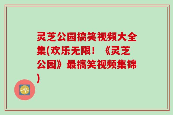 灵芝公园搞笑视频大全集(欢乐无限!《灵芝公园》搞笑视频集锦) 灵芝公园搞笑视频大全集(欢乐无限!《灵芝公园》搞笑视频集锦)