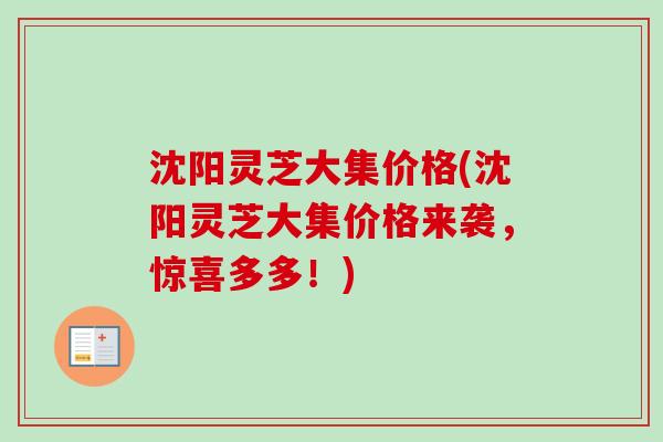 沈阳灵芝大集价格(沈阳灵芝大集价格来袭,惊喜多多!) 沈阳灵芝大集价格(沈阳灵芝大集价格来袭,惊喜多多!)