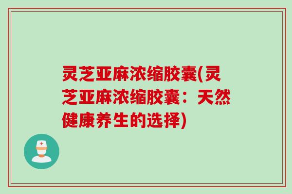 灵芝亚麻浓缩胶囊(灵芝亚麻浓缩胶囊：天然健康养生的选择)