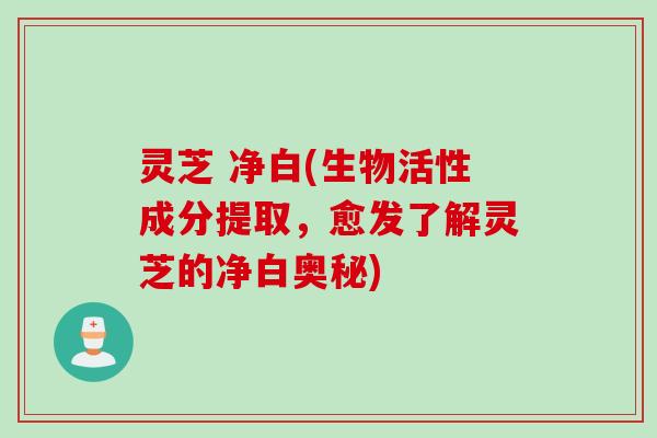 灵芝 净白(生物活性成分提取，愈发了解灵芝的净白奥秘)