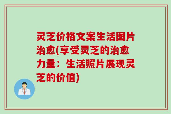 灵芝价格文案生活图片愈(享受灵芝的愈力量:生活照片展现灵芝的价值) 灵芝价格文案生活图片愈(享受灵芝的愈力量:生活照片展现灵芝的价值)