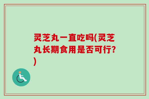 灵芝丸一直吃吗(灵芝丸长期食用是否可行？)