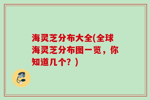 海灵芝分布大全(全球海灵芝分布图一览,你知道几个?) 海灵芝分布大全(全球海灵芝分布图一览,你知道几个?)