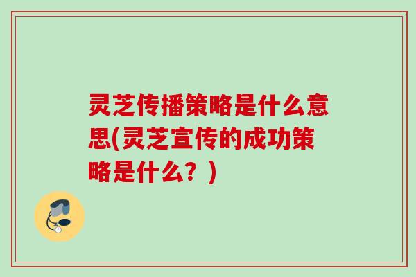 灵芝传播策略是什么意思(灵芝宣传的成功策略是什么？)