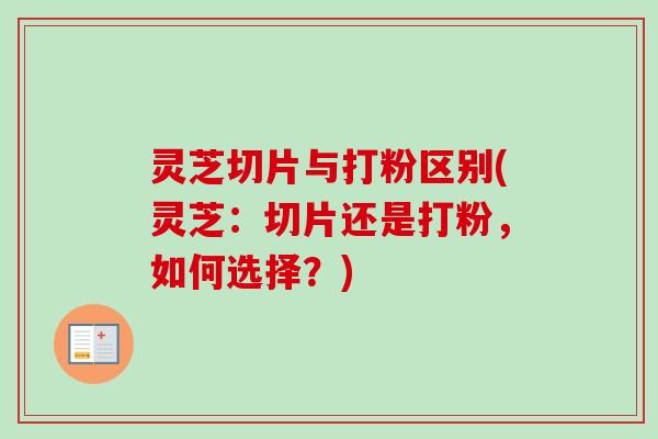 灵芝切片与打粉区别(灵芝：切片还是打粉，如何选择？)