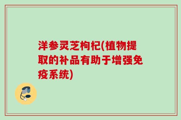 洋参灵芝枸杞(植物提取的补品有助于增强免疫系统)
