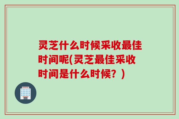 灵芝什么时候采收佳时间呢(灵芝佳采收时间是什么时候?) 灵芝什么时候采收佳时间呢(灵芝佳采收时间是什么时候?)