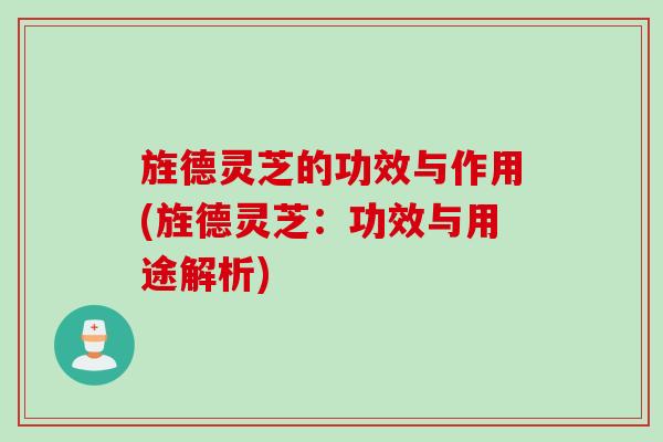 旌德灵芝的功效与作用(旌德灵芝：功效与用途解析)