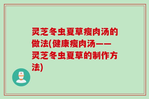 灵芝冬虫夏草瘦肉汤的做法(健康瘦肉汤——灵芝冬虫夏草的制作方法) 灵芝冬虫夏草瘦肉汤的做法(健康瘦肉汤——灵芝冬虫夏草的制作方法)