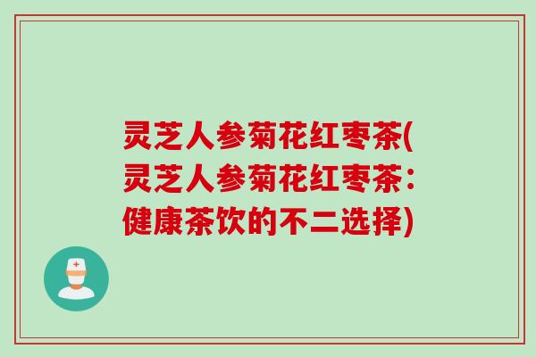 灵芝人参菊花红枣茶(灵芝人参菊花红枣茶：健康茶饮的不二选择)