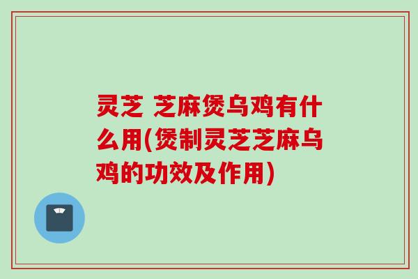 灵芝 芝麻煲乌鸡有什么用(煲制灵芝芝麻乌鸡的功效及作用)